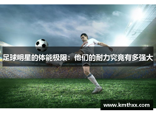 足球明星的体能极限：他们的耐力究竟有多强大