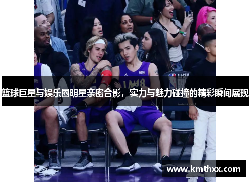 篮球巨星与娱乐圈明星亲密合影，实力与魅力碰撞的精彩瞬间展现