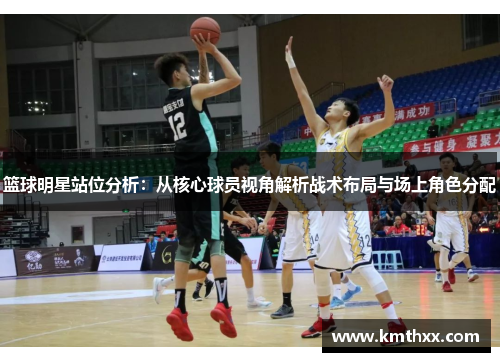 篮球明星站位分析：从核心球员视角解析战术布局与场上角色分配