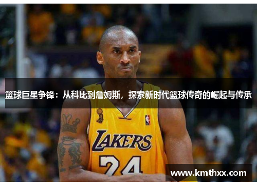 篮球巨星争锋：从科比到詹姆斯，探索新时代篮球传奇的崛起与传承