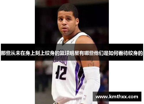 那些从未在身上刻上纹身的篮球明星有哪些他们是如何看待纹身的