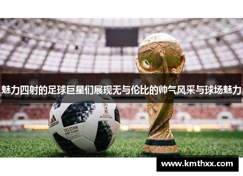 魅力四射的足球巨星们展现无与伦比的帅气风采与球场魅力