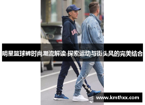 明星篮球裤时尚潮流解读 探索运动与街头风的完美结合