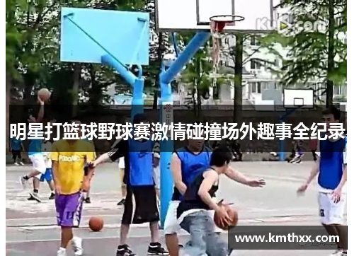 明星打篮球野球赛激情碰撞场外趣事全纪录