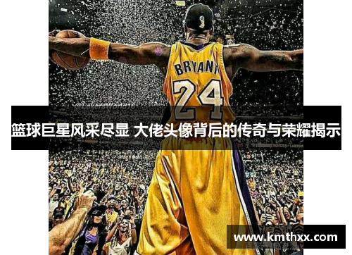 篮球巨星风采尽显 大佬头像背后的传奇与荣耀揭示