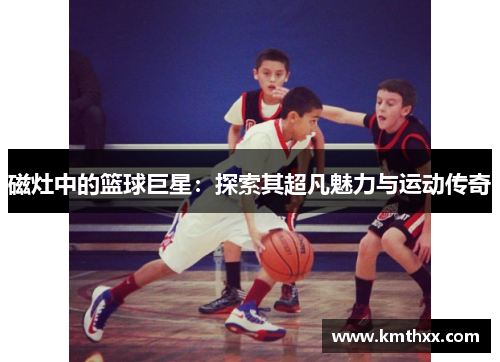 磁灶中的篮球巨星：探索其超凡魅力与运动传奇