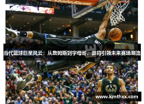 当代篮球巨星风云：从詹姆斯到字母哥，谁将引领未来赛场潮流