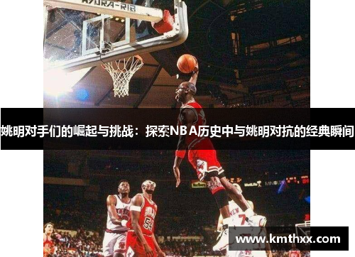 姚明对手们的崛起与挑战：探索NBA历史中与姚明对抗的经典瞬间