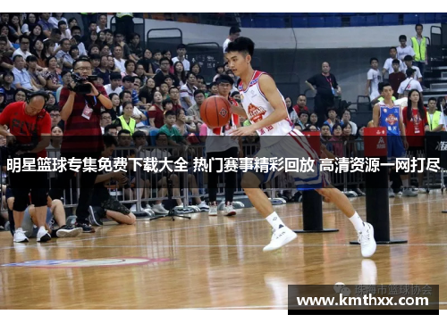 明星篮球专集免费下载大全 热门赛事精彩回放 高清资源一网打尽