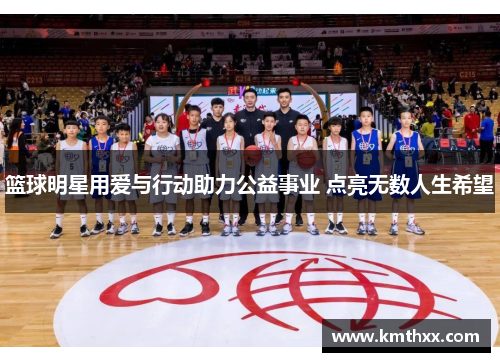 篮球明星用爱与行动助力公益事业 点亮无数人生希望