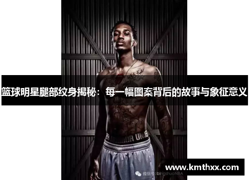 篮球明星腿部纹身揭秘：每一幅图案背后的故事与象征意义