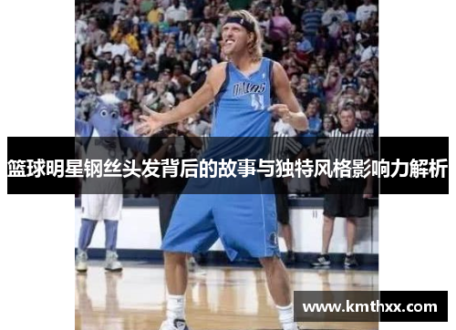 篮球明星钢丝头发背后的故事与独特风格影响力解析