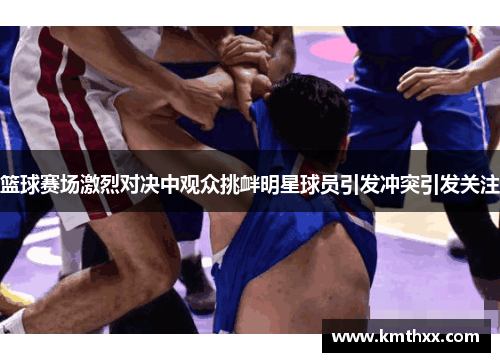 篮球赛场激烈对决中观众挑衅明星球员引发冲突引发关注