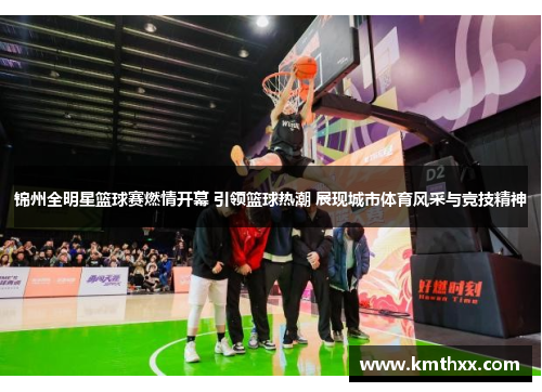 锦州全明星篮球赛燃情开幕 引领篮球热潮 展现城市体育风采与竞技精神