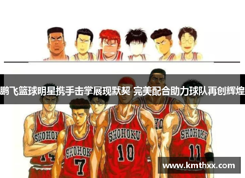 鹏飞篮球明星携手击掌展现默契 完美配合助力球队再创辉煌