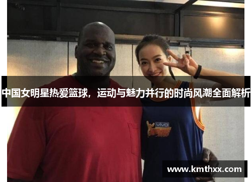 中国女明星热爱篮球，运动与魅力并行的时尚风潮全面解析